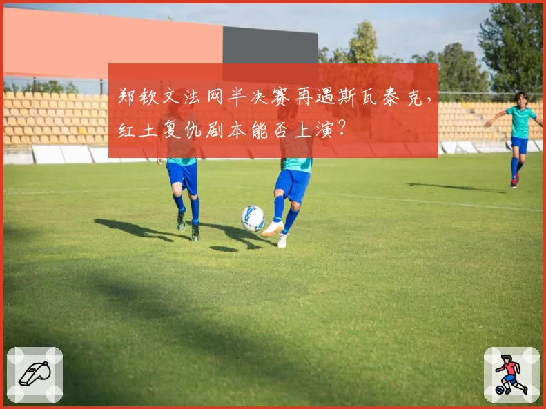 郑钦文法网半决赛再遇斯瓦泰克，红土复仇剧本能否上演？