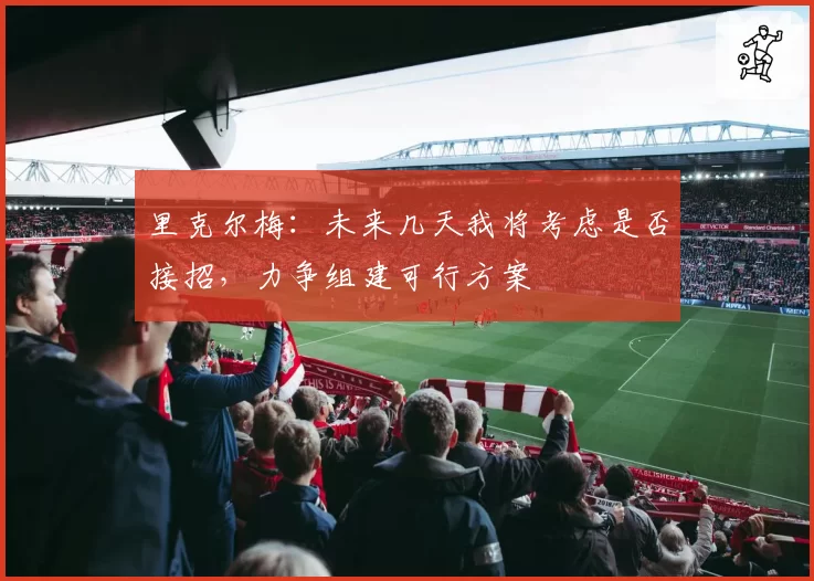 里克尔梅:未来几天我将考虑是否接招,力争组建可行方案