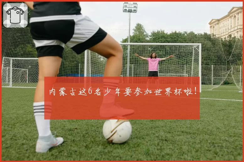 内蒙古这6名少年要参加世界杯啦！