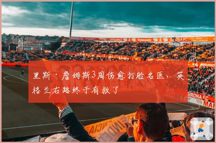 里斯·詹姆斯3周伤愈打脸名医，英格兰右路终于有救了