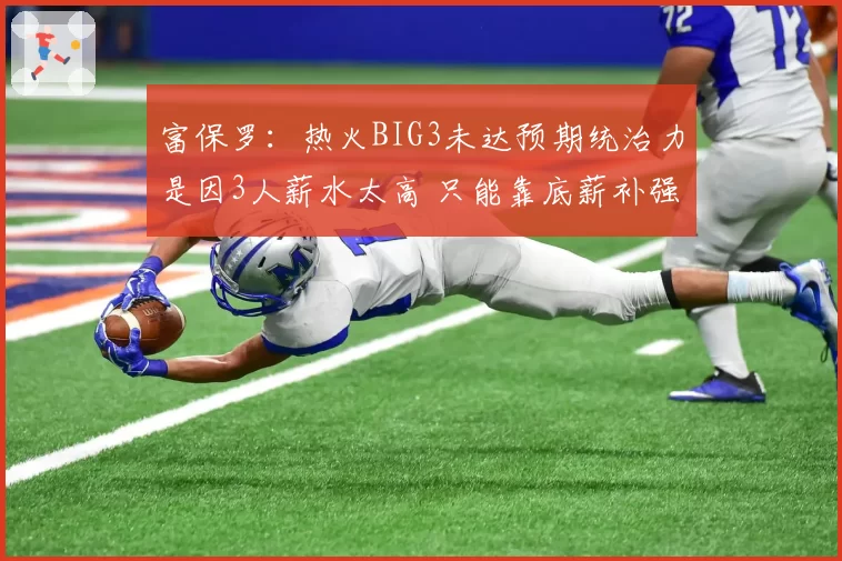 富保罗：热火BIG3未达预期统治力是因3人薪水太高 只能靠底薪补强