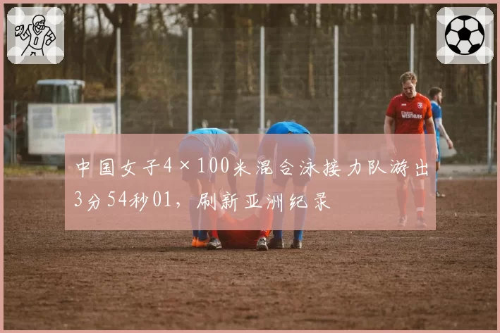 中国女子4×100米混合泳接力队游出3分54秒01，刷新亚洲纪录