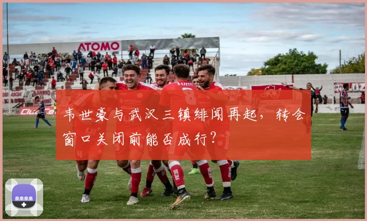韦世豪与武汉三镇绯闻再起,转会窗口关闭前能否成行?