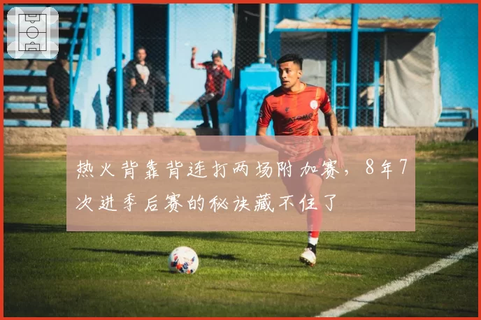 热火背靠背连打两场附加赛,8年7次进季后赛的秘诀藏不住了