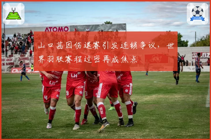 山口茜因伤退赛引发连锁争议，世界羽联赛程过密再成焦点