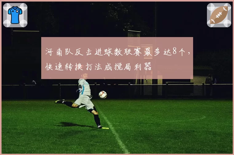 河南队反击进球数联赛最多达8个,快速转换打法成搅局利器