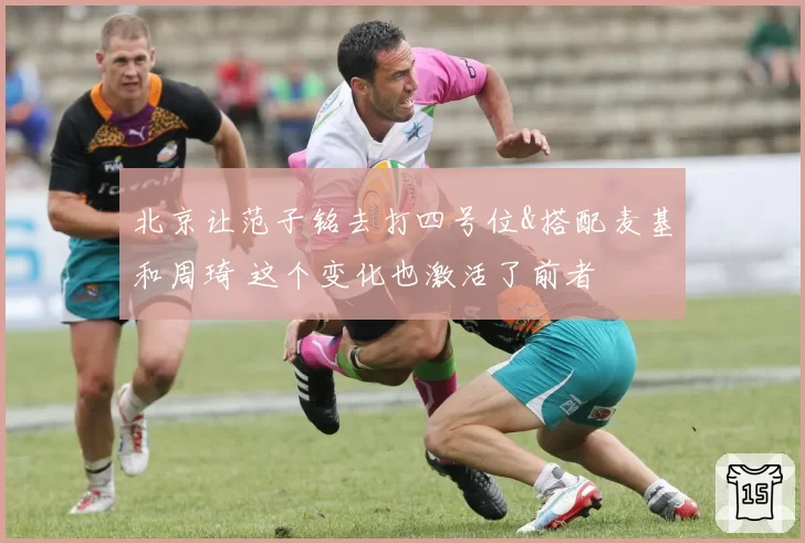 北京让范子铭去打四号位&搭配麦基和周琦 这个变化也激活了前者