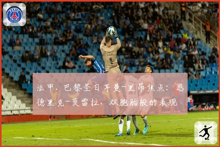 法甲. 巴黎圣日耳曼-里昂焦点：恩德里克-莫雷拉，双胞胎般的表现