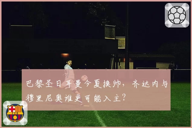 巴黎圣日耳曼今夏换帅,齐达内与穆里尼奥谁更可能入主?