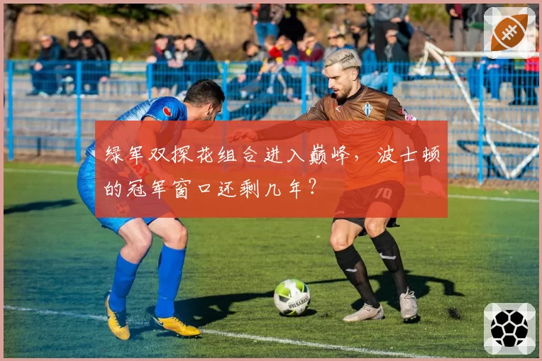 绿军双探花组合进入巅峰，波士顿的冠军窗口还剩几年？