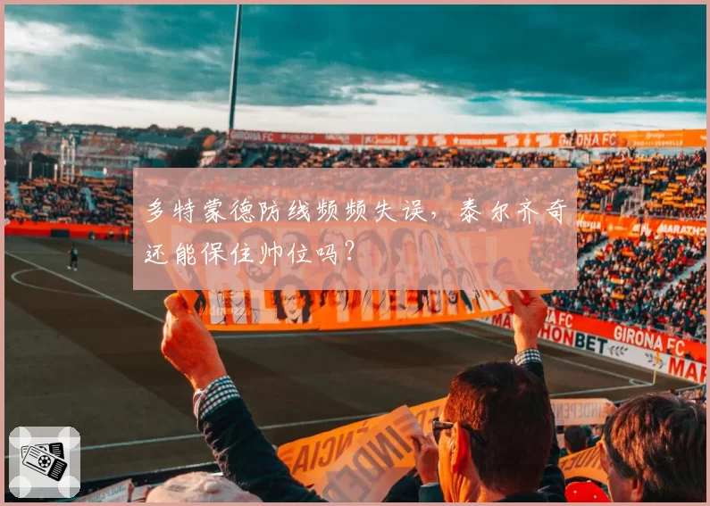 多特蒙德防线频频失误，泰尔齐奇还能保住帅位吗？