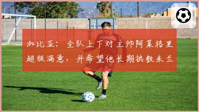 加比亚：全队上下对主帅阿莱格里超级满意，并希望他长期执教米兰