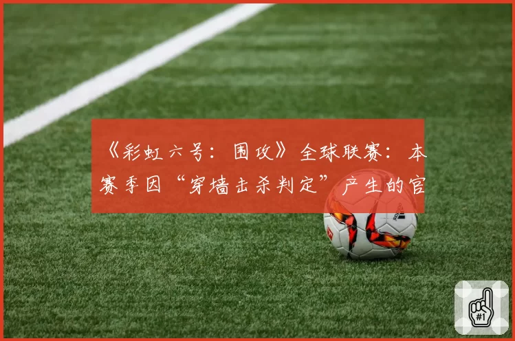 《彩虹六号:围攻》全球联赛:本赛季因“穿墙击杀判定”产生的官方声明达12次