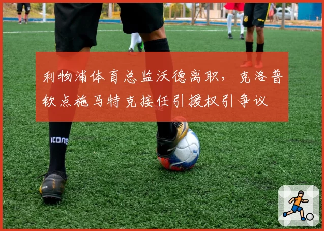 利物浦体育总监沃德离职，克洛普钦点施马特克接任引援权引争议