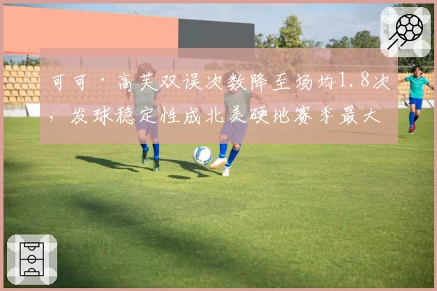 可可·高芙双误次数降至场均1.8次，发球稳定性成北美硬地赛季最大亮点