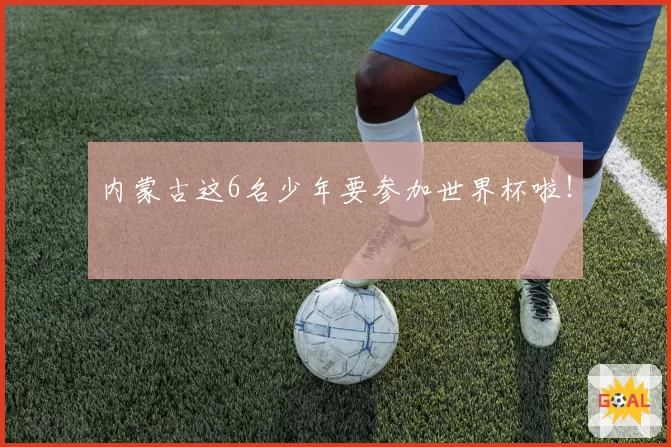 内蒙古这6名少年要参加世界杯啦！