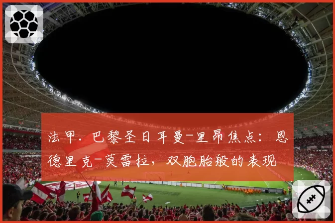 法甲. 巴黎圣日耳曼-里昂焦点：恩德里克-莫雷拉，双胞胎般的表现