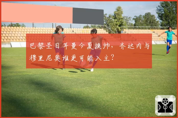 巴黎圣日耳曼今夏换帅,齐达内与穆里尼奥谁更可能入主?