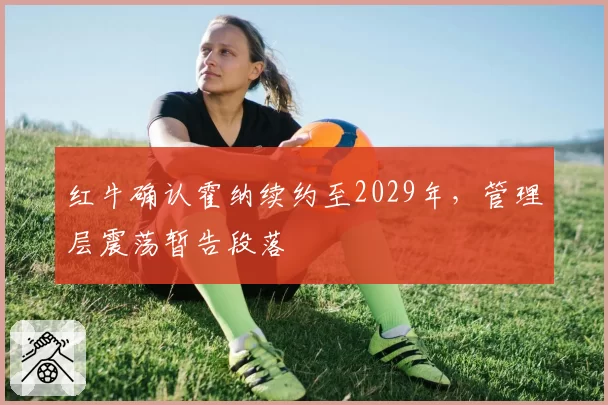红牛确认霍纳续约至2029年,管理层震荡暂告段落