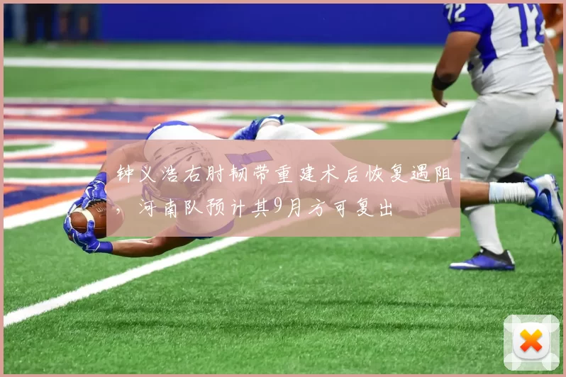 钟义浩右肘韧带重建术后恢复遇阻，河南队预计其9月方可复出