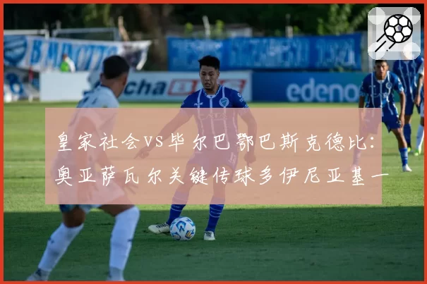 皇家社会vs毕尔巴鄂巴斯克德比：奥亚萨瓦尔关键传球多伊尼亚基一倍