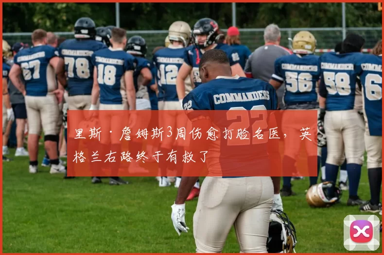 里斯·詹姆斯3周伤愈打脸名医，英格兰右路终于有救了