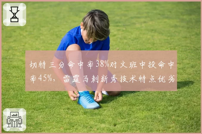 切特三分命中率38%对文班中投命中率45%,雷霆马刺新秀技术特点优劣分明